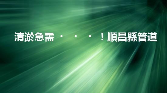 清淤急需！順昌縣管道招標(biāo)揭曉，誰(shuí)能為城市暢通貢獻(xiàn)一份力量？